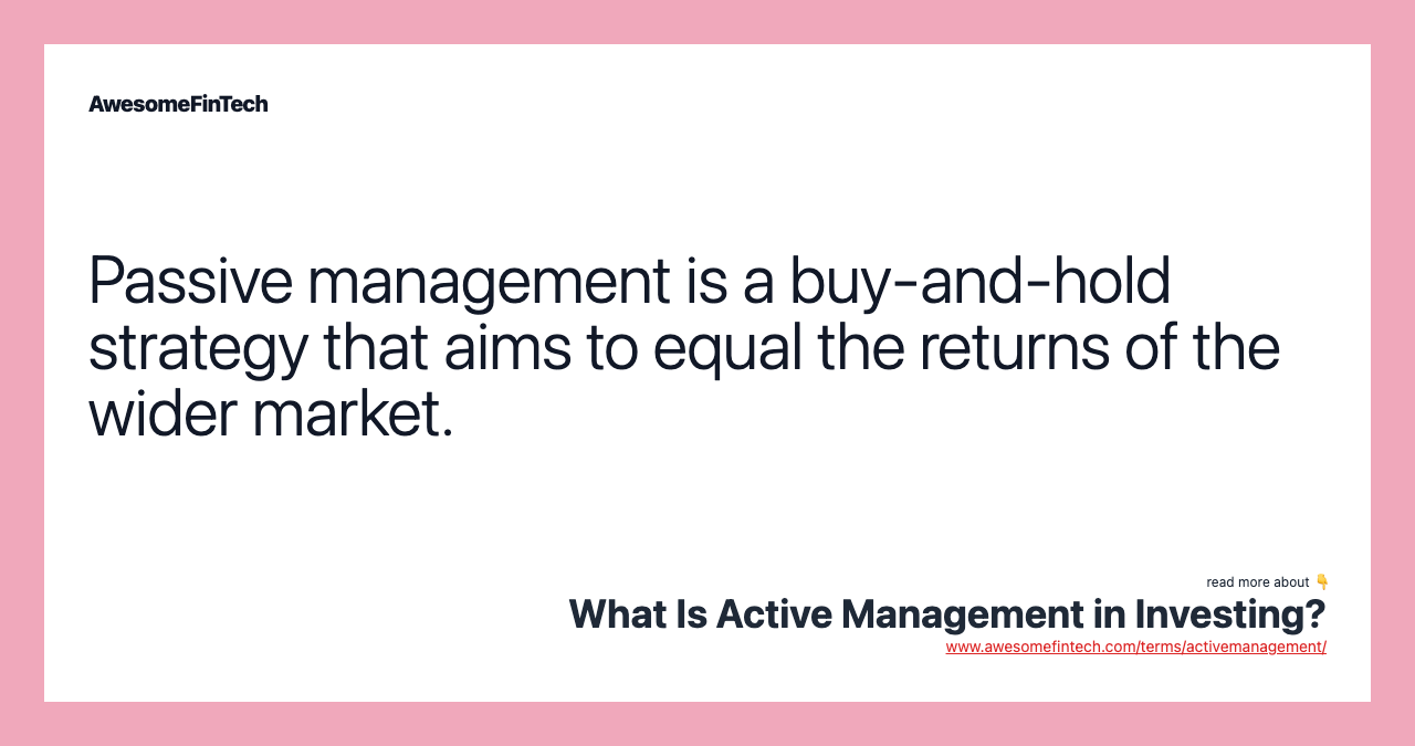 Passive management is a buy-and-hold strategy that aims to equal the returns of the wider market.