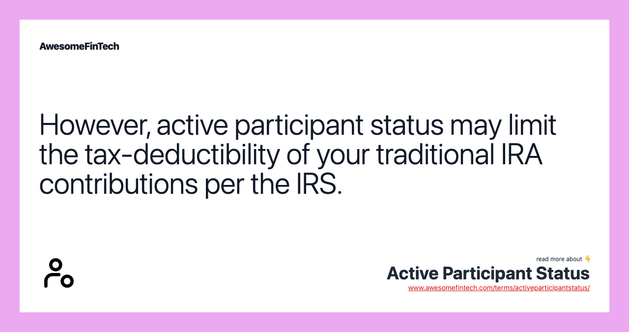 However, active participant status may limit the tax-deductibility of your traditional IRA contributions per the IRS.