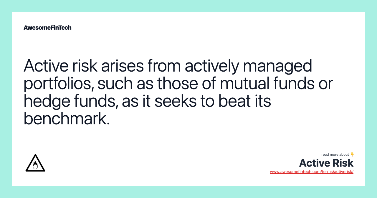 Active risk arises from actively managed portfolios, such as those of mutual funds or hedge funds, as it seeks to beat its benchmark.