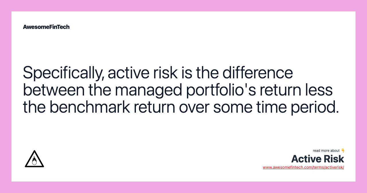 Specifically, active risk is the difference between the managed portfolio's return less the benchmark return over some time period.