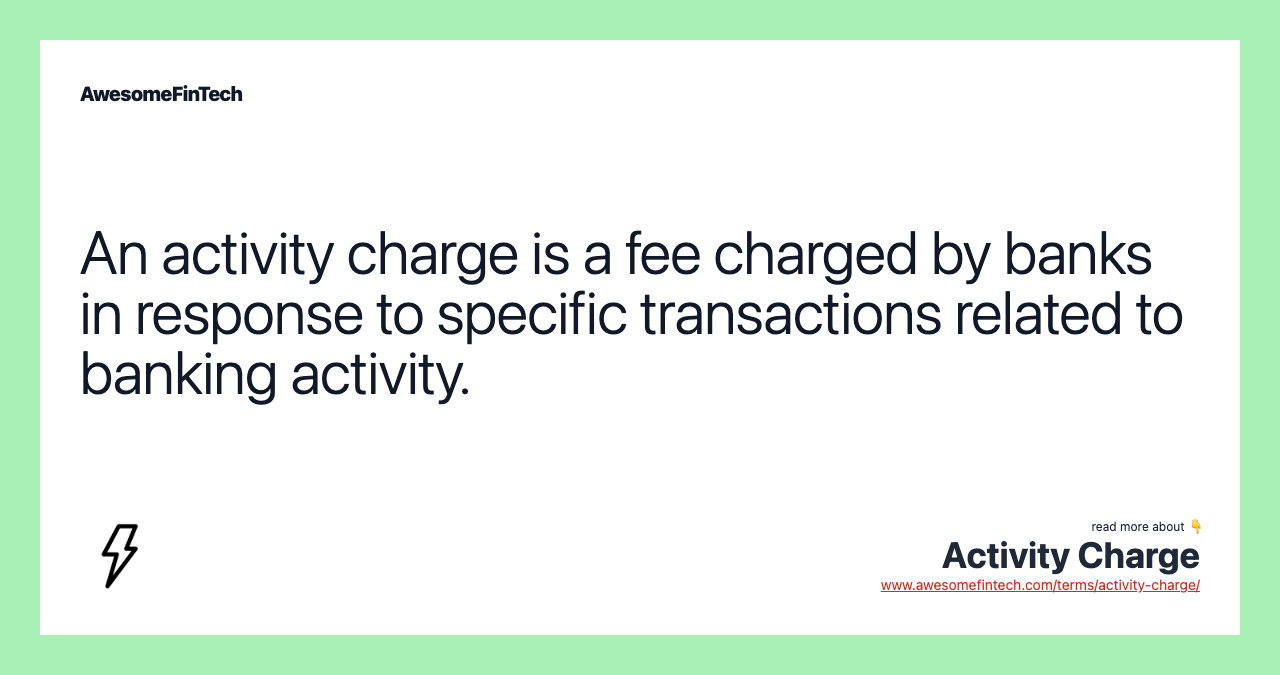 An activity charge is a fee charged by banks in response to specific transactions related to banking activity.