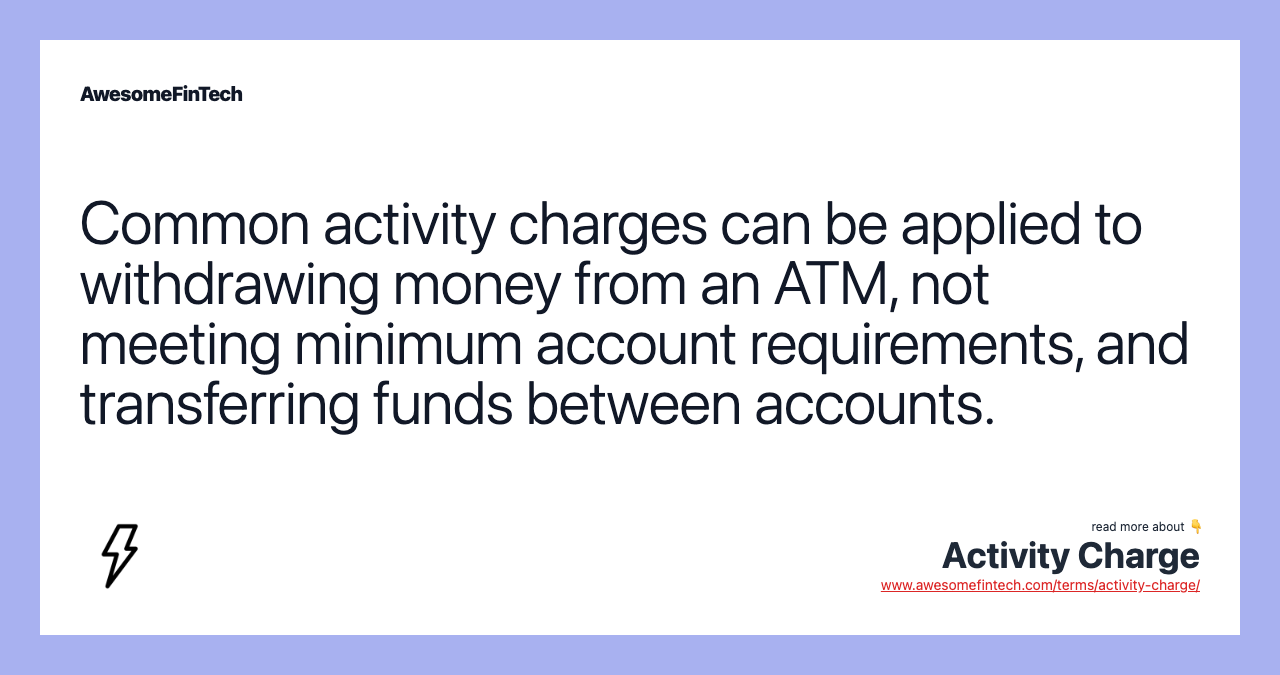 Common activity charges can be applied to withdrawing money from an ATM, not meeting minimum account requirements, and transferring funds between accounts.