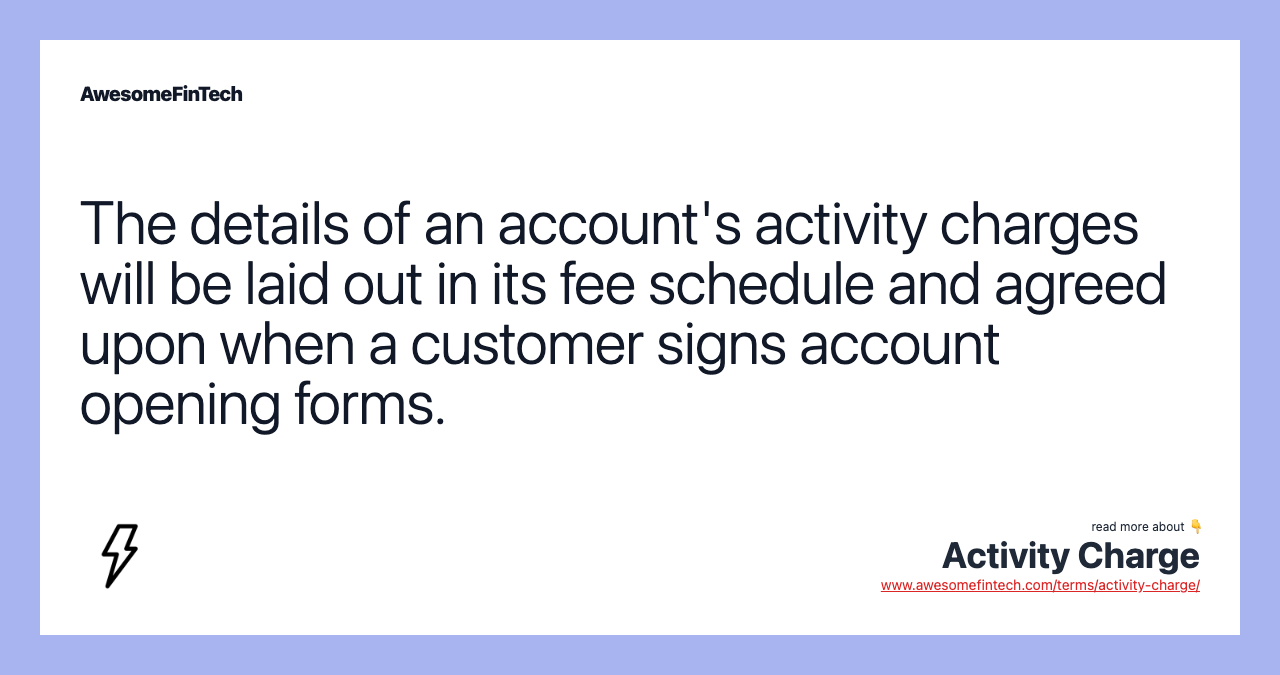 The details of an account's activity charges will be laid out in its fee schedule and agreed upon when a customer signs account opening forms.
