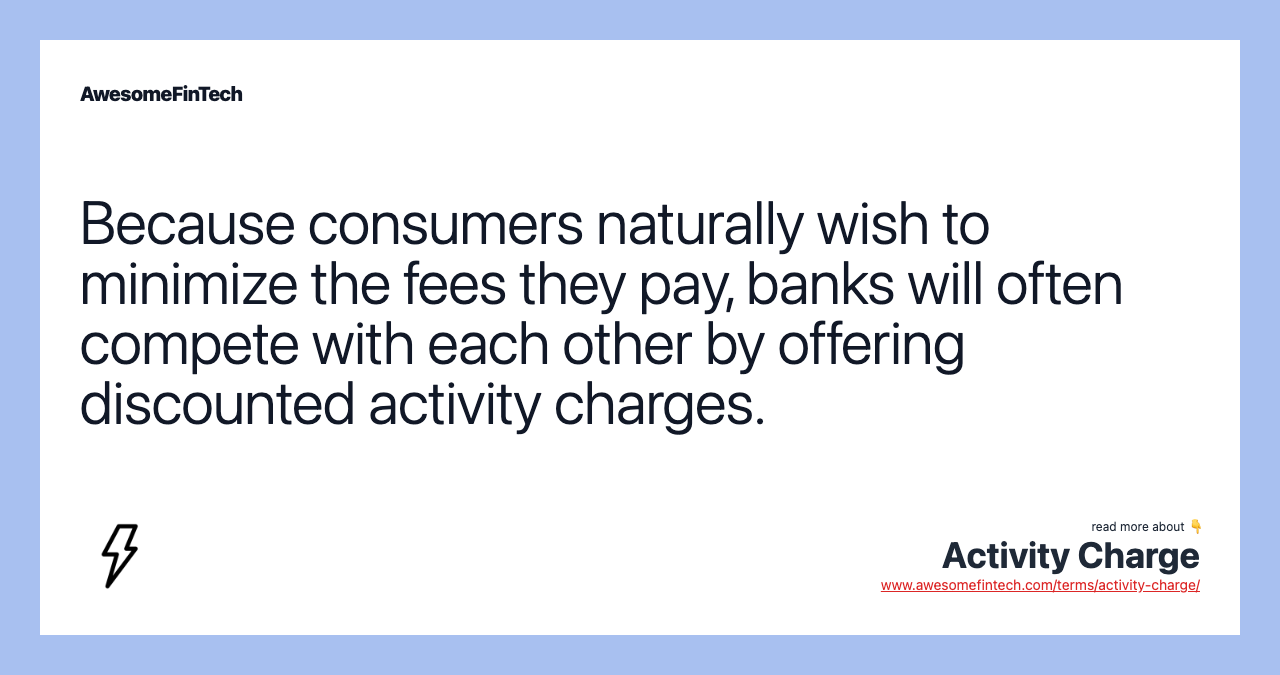 Because consumers naturally wish to minimize the fees they pay, banks will often compete with each other by offering discounted activity charges.