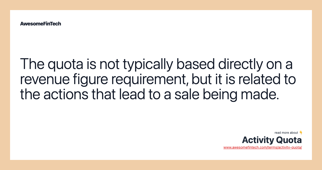 The quota is not typically based directly on a revenue figure requirement, but it is related to the actions that lead to a sale being made.