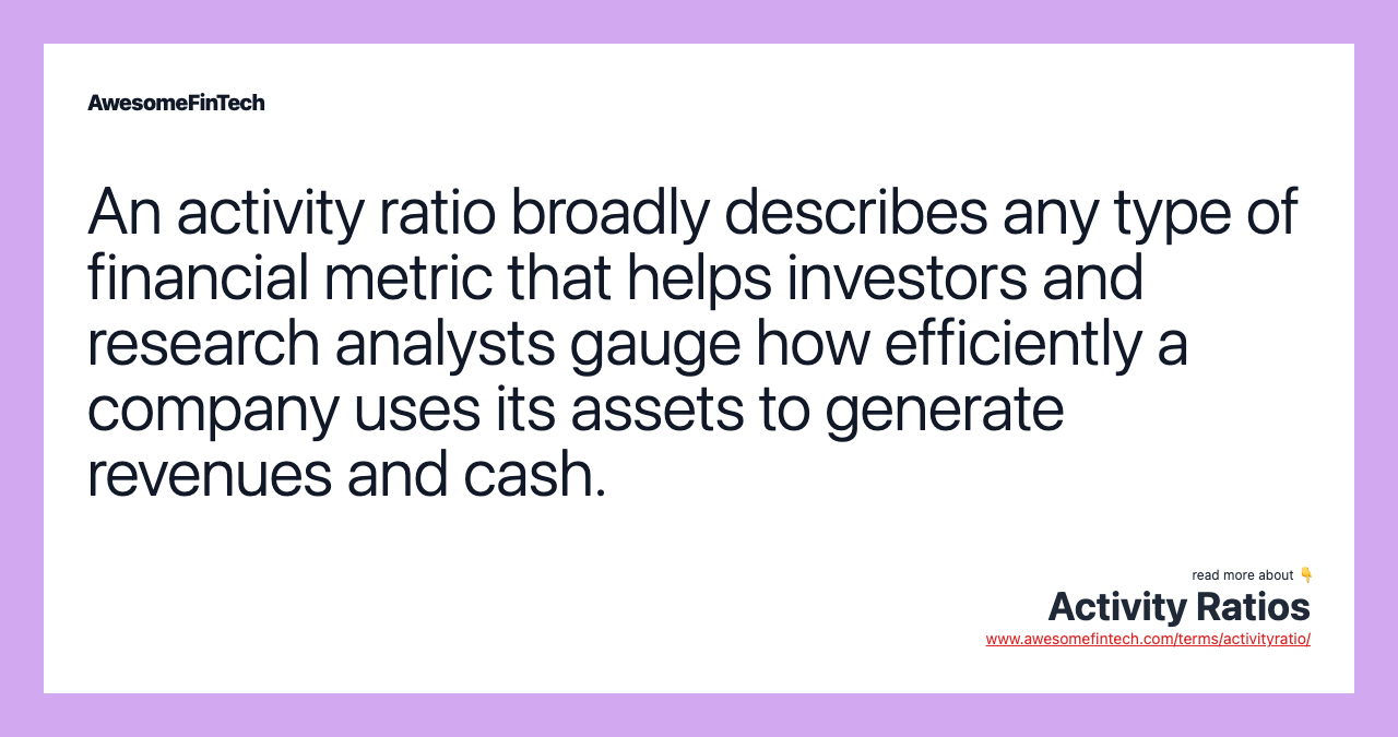 An activity ratio broadly describes any type of financial metric that helps investors and research analysts gauge how efficiently a company uses its assets to generate revenues and cash.