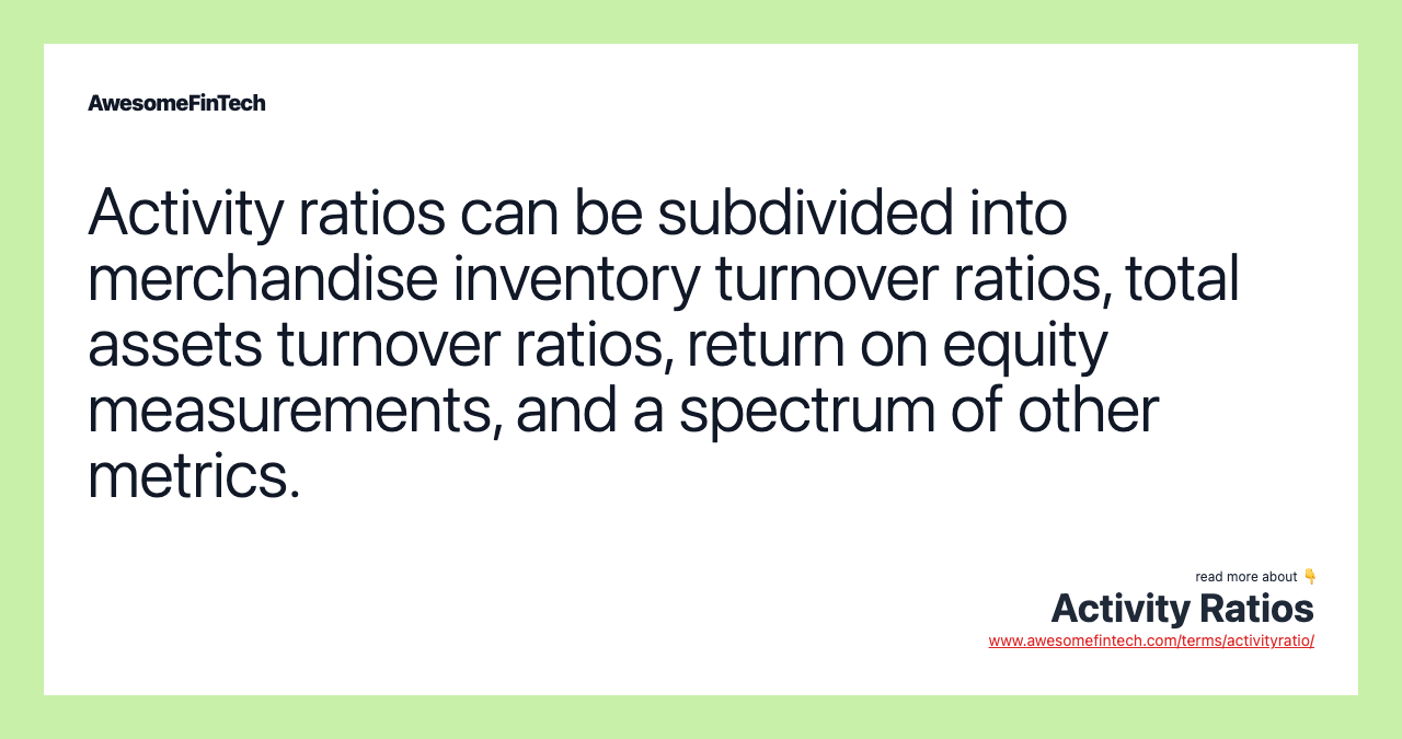 Activity ratios can be subdivided into merchandise inventory turnover ratios, total assets turnover ratios, return on equity measurements, and a spectrum of other metrics.