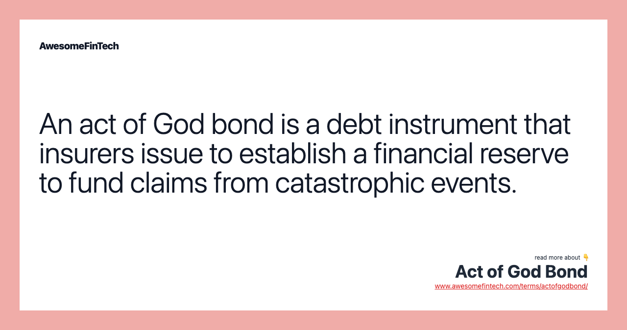 An act of God bond is a debt instrument that insurers issue to establish a financial reserve to fund claims from catastrophic events.
