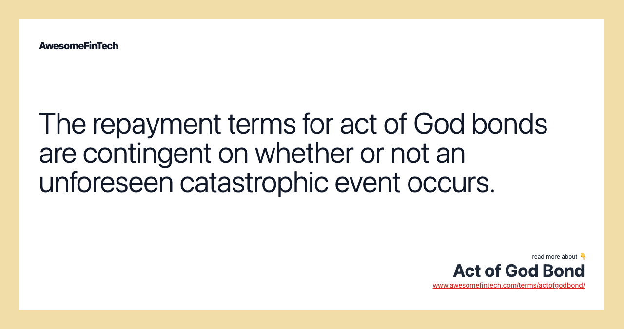 The repayment terms for act of God bonds are contingent on whether or not an unforeseen catastrophic event occurs.