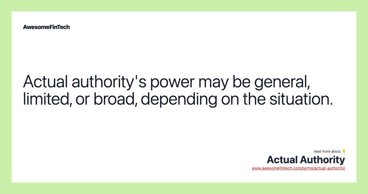 Actual authority's power may be general, limited, or broad, depending on the situation.