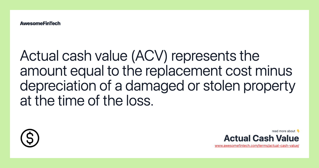 Actual cash value (ACV) represents the amount equal to the replacement cost minus depreciation of a damaged or stolen property at the time of the loss.