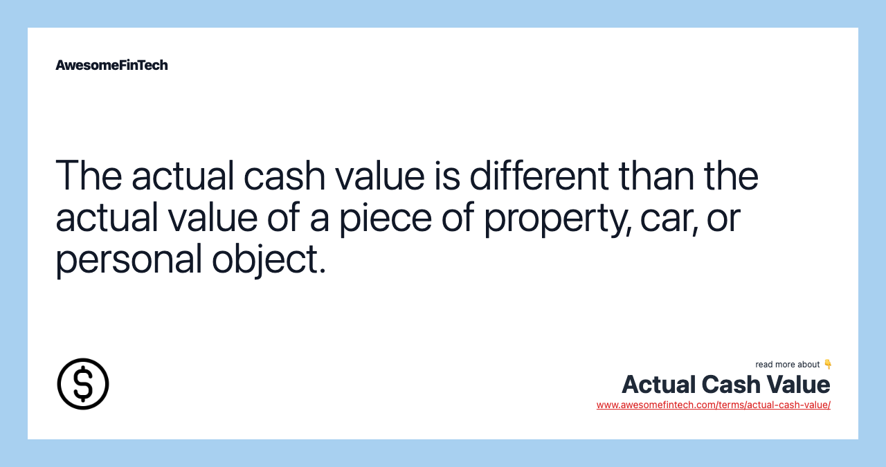 The actual cash value is different than the actual value of a piece of property, car, or personal object.
