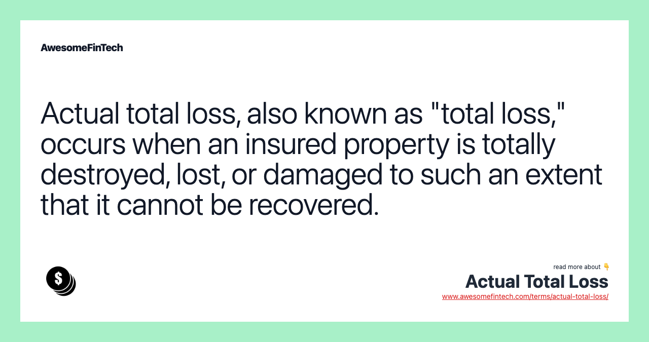 Actual total loss, also known as "total loss," occurs when an insured property is totally destroyed, lost, or damaged to such an extent that it cannot be recovered.