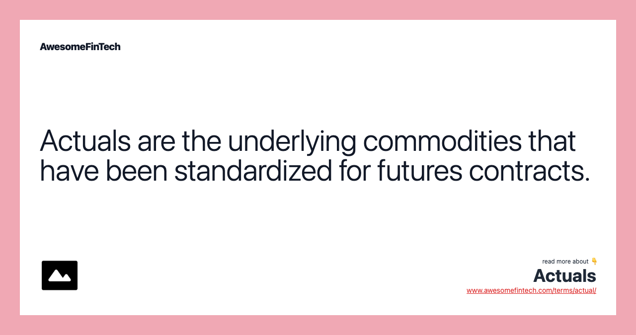Actuals are the underlying commodities that have been standardized for futures contracts.