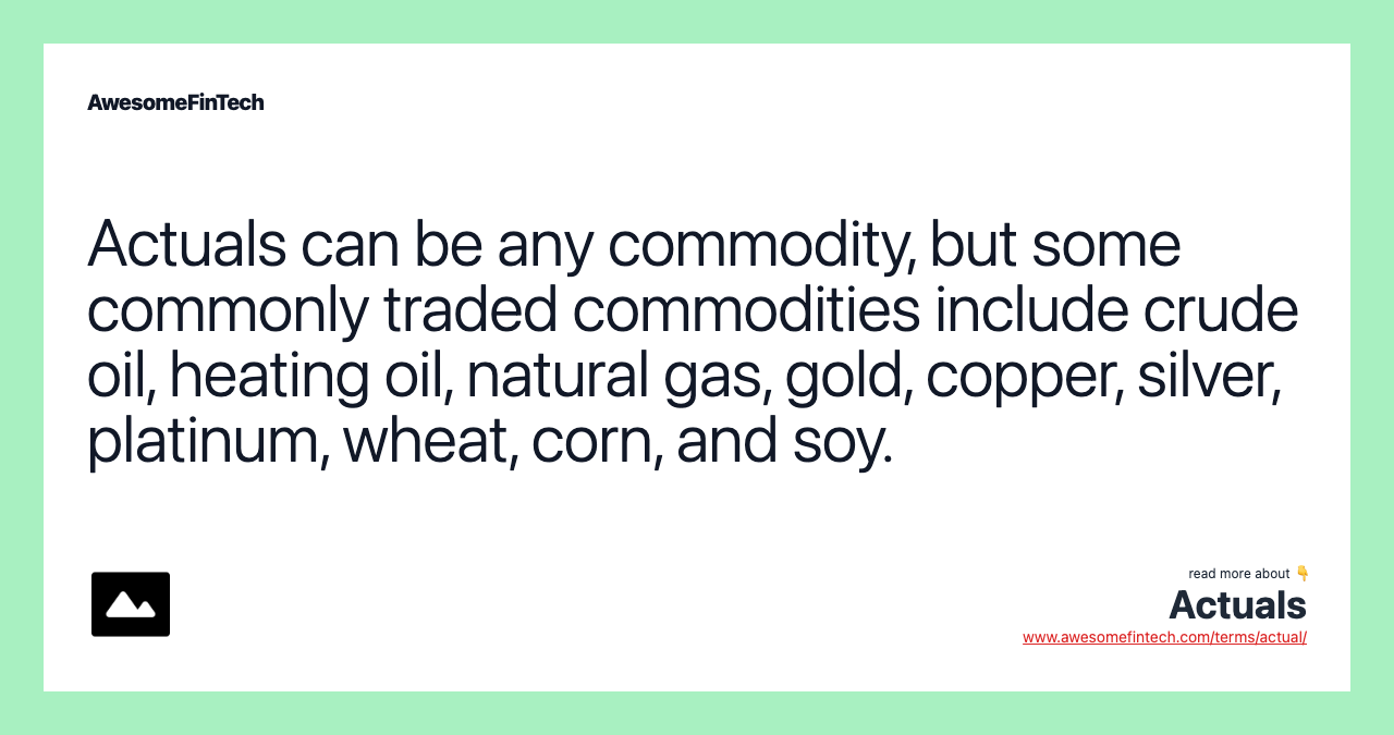 Actuals can be any commodity, but some commonly traded commodities include crude oil, heating oil, natural gas, gold, copper, silver, platinum, wheat, corn, and soy.