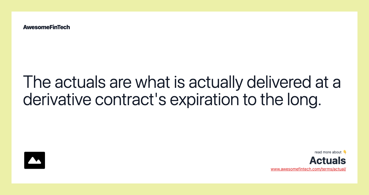 The actuals are what is actually delivered at a derivative contract's expiration to the long.