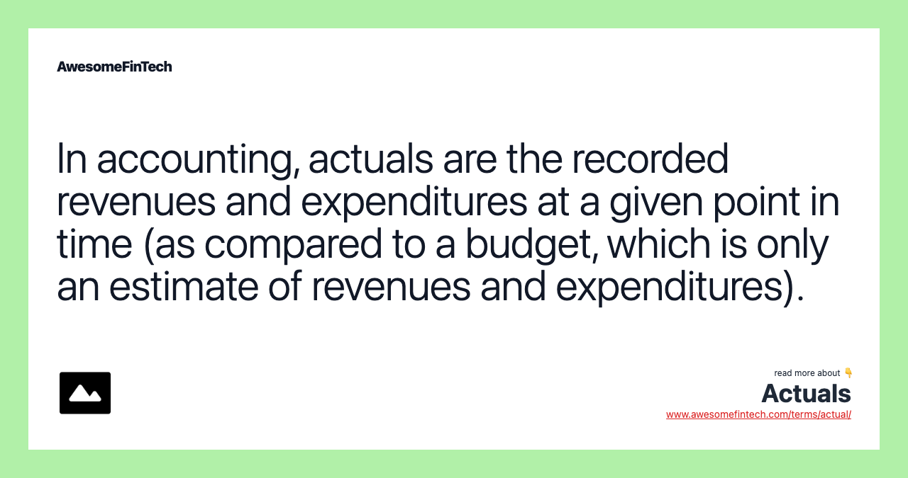 In accounting, actuals are the recorded revenues and expenditures at a given point in time (as compared to a budget, which is only an estimate of revenues and expenditures).
