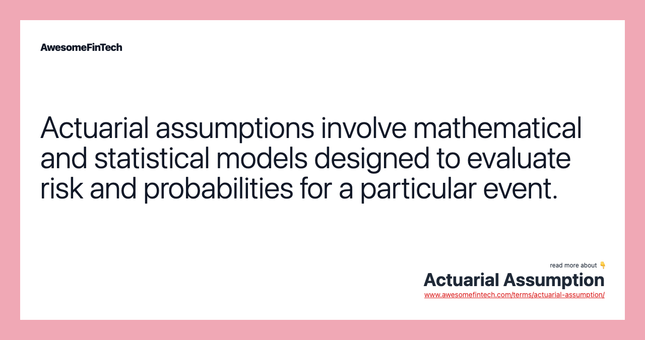 Actuarial assumptions involve mathematical and statistical models designed to evaluate risk and probabilities for a particular event.