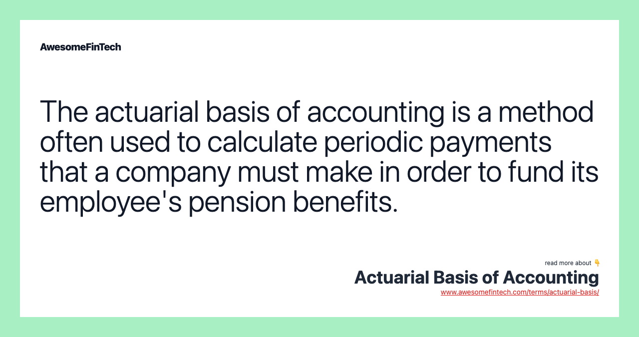 The actuarial basis of accounting is a method often used to calculate periodic payments that a company must make in order to fund its employee's pension benefits.