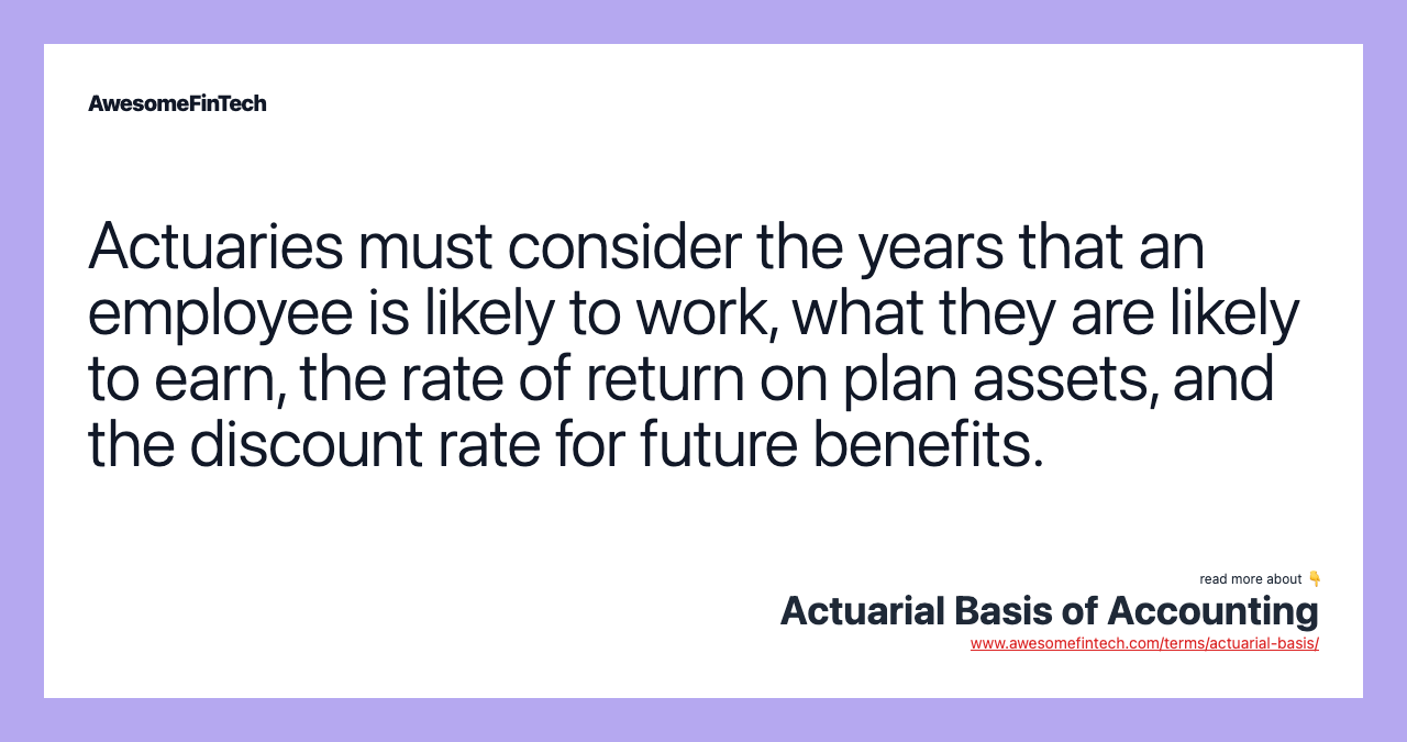 Actuaries must consider the years that an employee is likely to work, what they are likely to earn, the rate of return on plan assets, and the discount rate for future benefits.