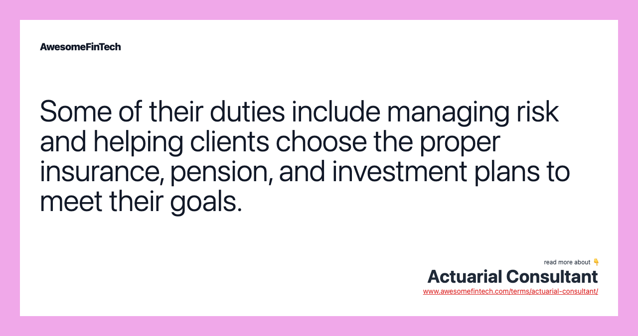 Some of their duties include managing risk and helping clients choose the proper insurance, pension, and investment plans to meet their goals.