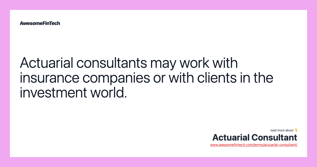Actuarial consultants may work with insurance companies or with clients in the investment world.