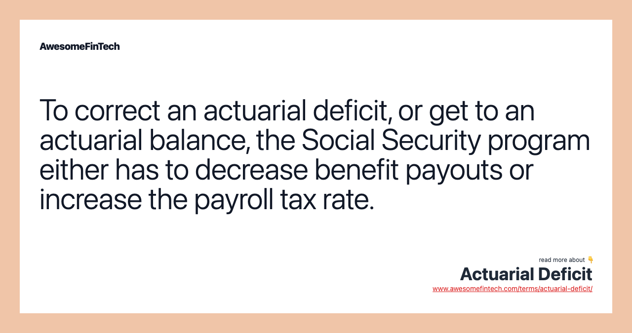 To correct an actuarial deficit, or get to an actuarial balance, the Social Security program either has to decrease benefit payouts or increase the payroll tax rate.