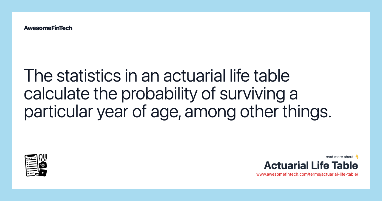 The statistics in an actuarial life table calculate the probability of surviving a particular year of age, among other things.