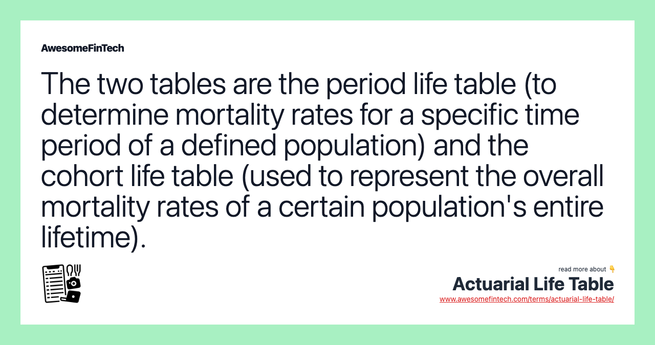The two tables are the period life table (to determine mortality rates for a specific time period of a defined population) and the cohort life table (used to represent the overall mortality rates of a certain population's entire lifetime).