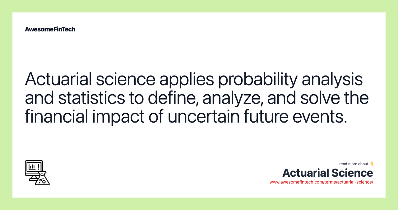 Actuarial science applies probability analysis and statistics to define, analyze, and solve the financial impact of uncertain future events.