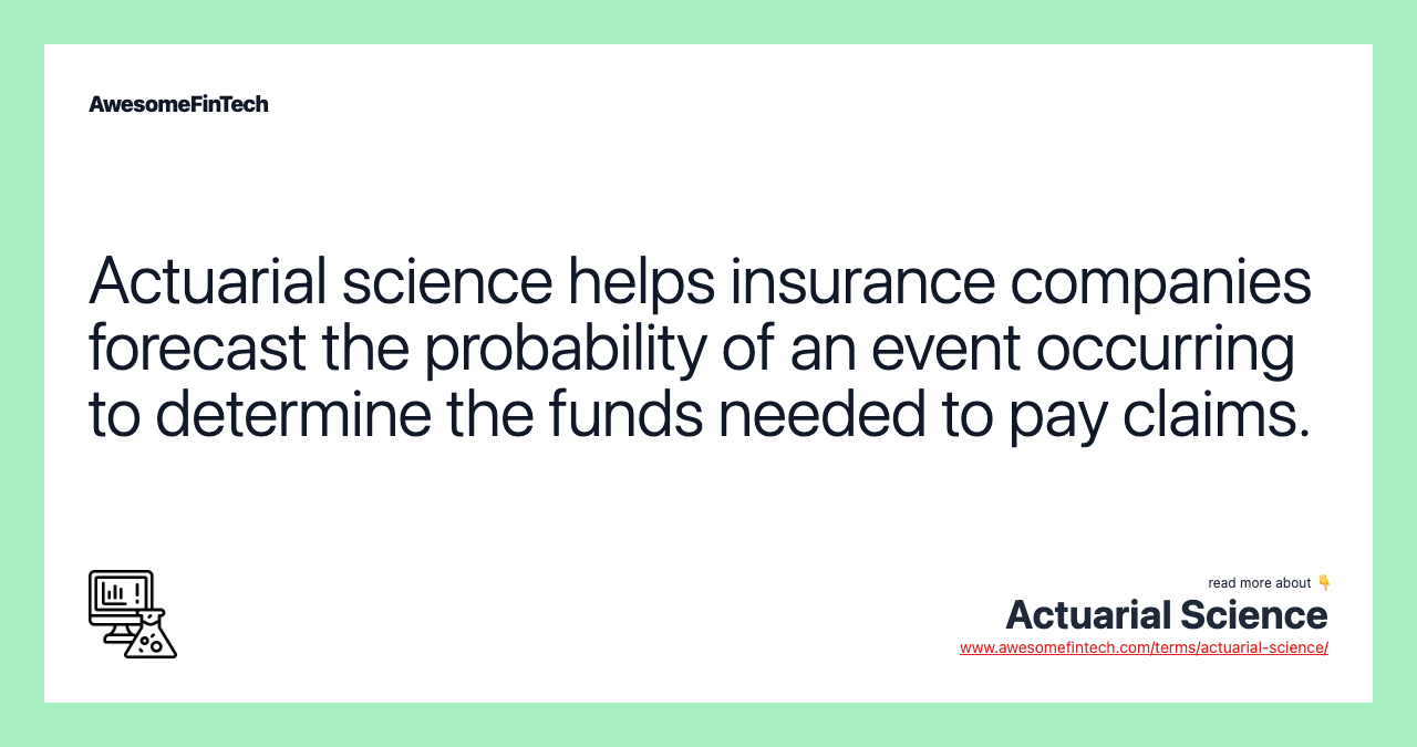 Actuarial science helps insurance companies forecast the probability of an event occurring to determine the funds needed to pay claims.