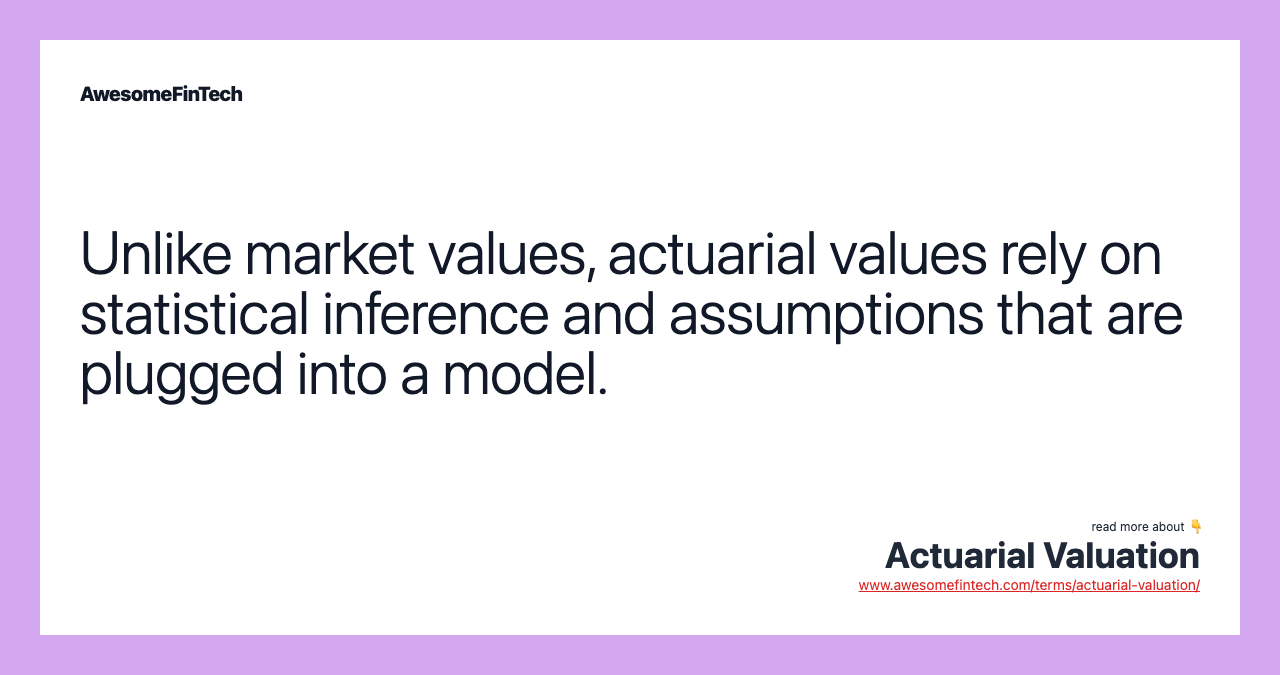 Unlike market values, actuarial values rely on statistical inference and assumptions that are plugged into a model.