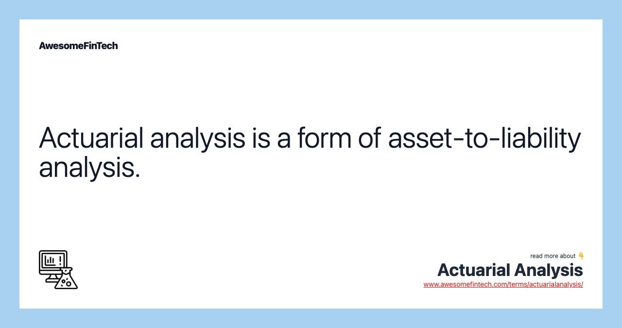 Actuarial analysis is a form of asset-to-liability analysis.