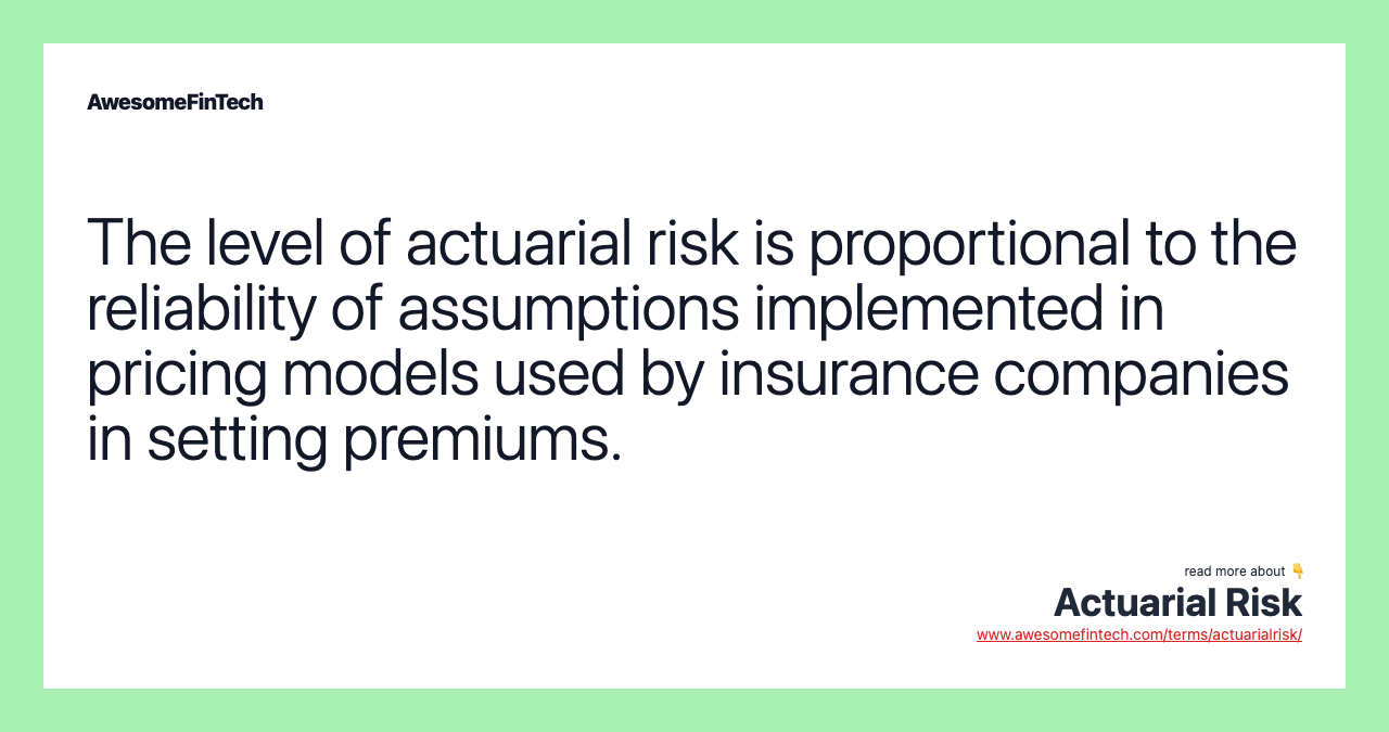 The level of actuarial risk is proportional to the reliability of assumptions implemented in pricing models used by insurance companies in setting premiums.
