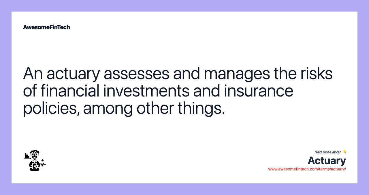 An actuary assesses and manages the risks of financial investments and insurance policies, among other things.