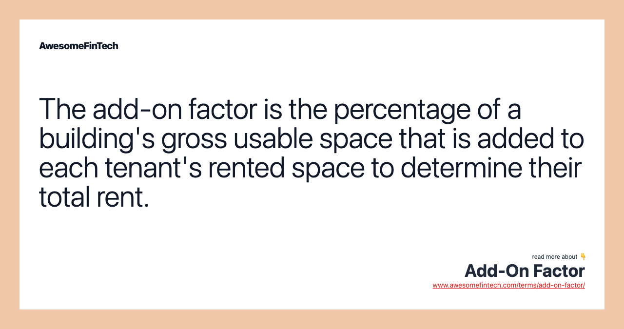 The add-on factor is the percentage of a building's gross usable space that is added to each tenant's rented space to determine their total rent.