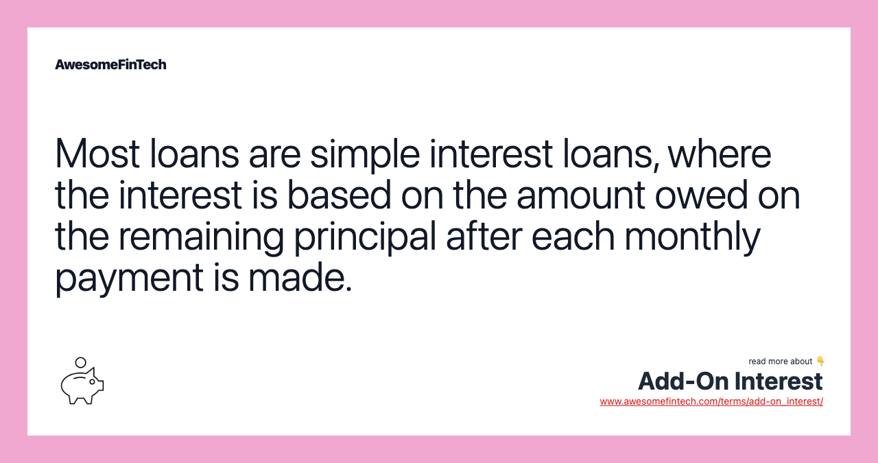 Most loans are simple interest loans, where the interest is based on the amount owed on the remaining principal after each monthly payment is made.