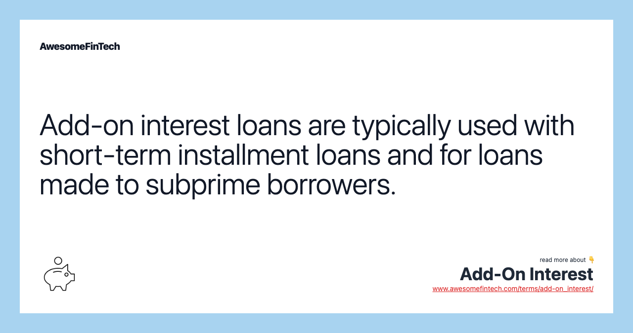 Add-on interest loans are typically used with short-term installment loans and for loans made to subprime borrowers.