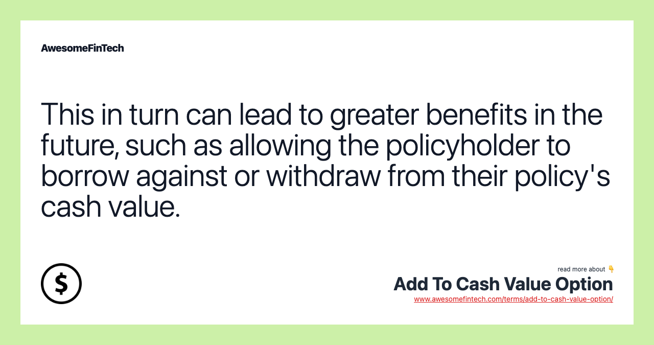 This in turn can lead to greater benefits in the future, such as allowing the policyholder to borrow against or withdraw from their policy's cash value.