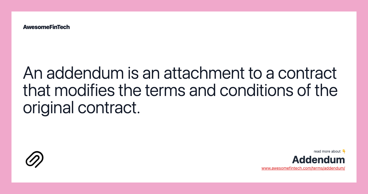 An addendum is an attachment to a contract that modifies the terms and conditions of the original contract.