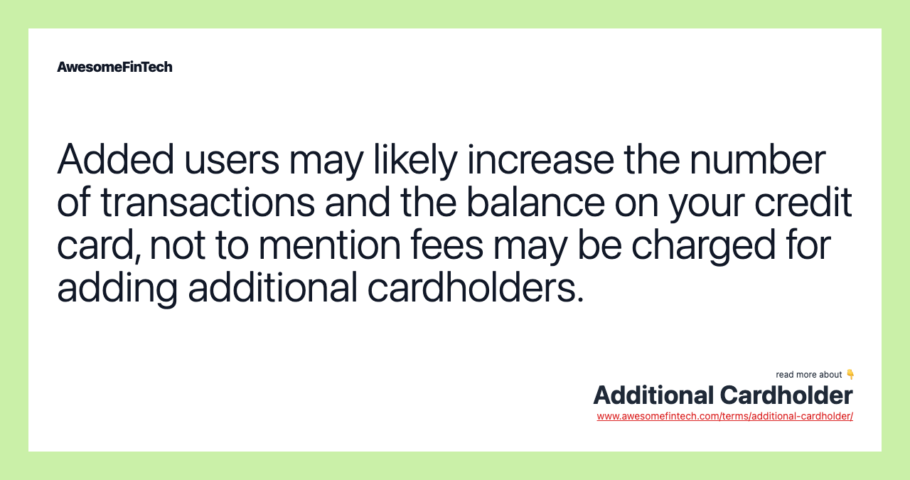 Added users may likely increase the number of transactions and the balance on your credit card, not to mention fees may be charged for adding additional cardholders.