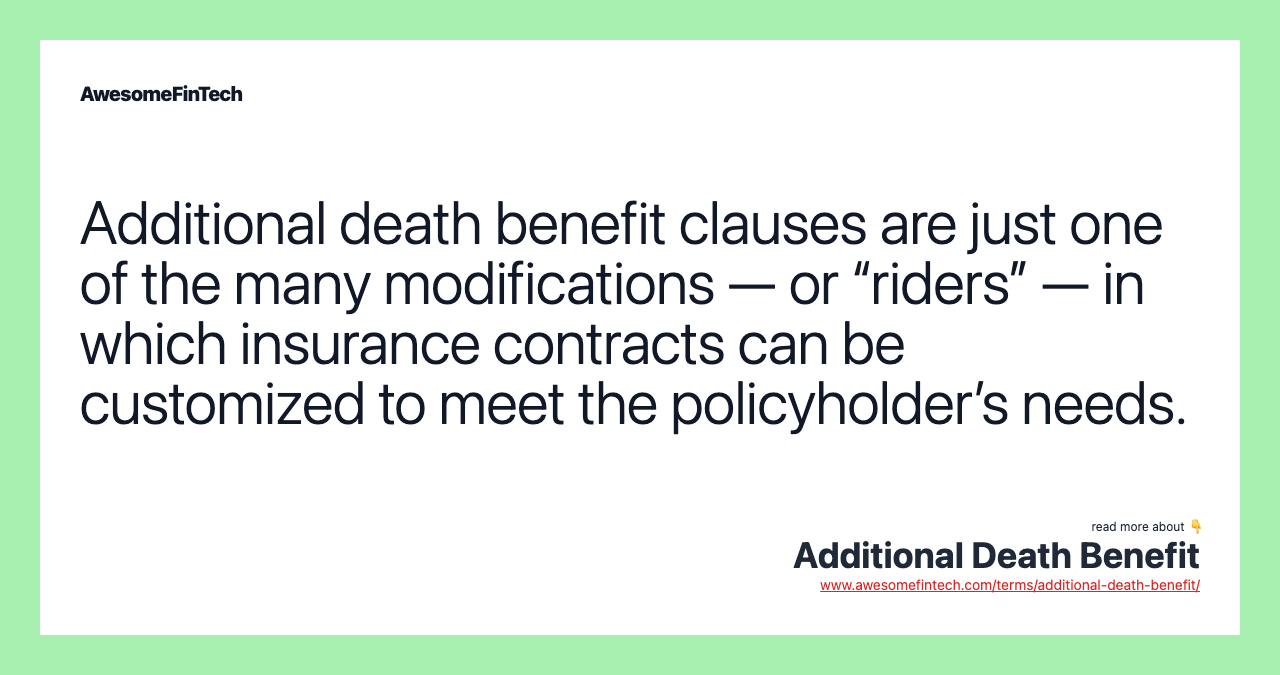 Additional death benefit clauses are just one of the many modifications — or “riders” — in which insurance contracts can be customized to meet the policyholder’s needs.