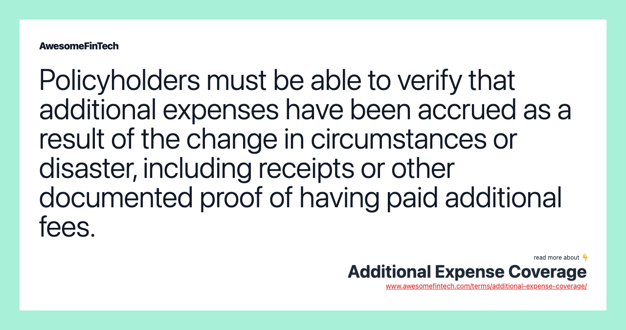 Policyholders must be able to verify that additional expenses have been accrued as a result of the change in circumstances or disaster, including receipts or other documented proof of having paid additional fees.