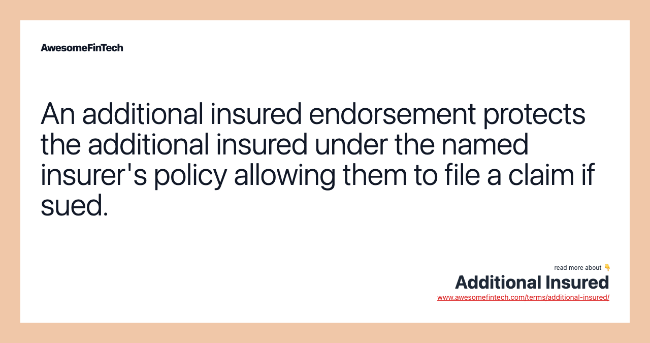 An additional insured endorsement protects the additional insured under the named insurer's policy allowing them to file a claim if sued.