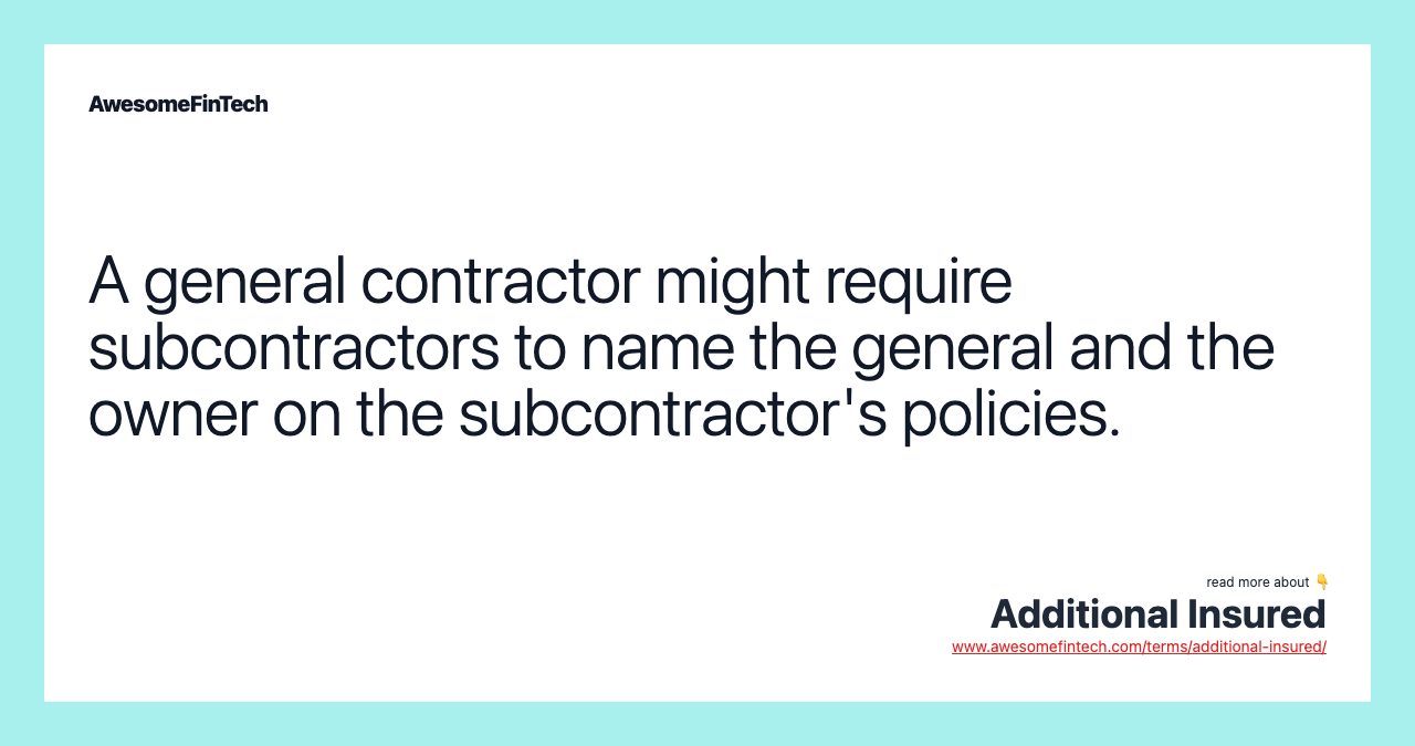 A general contractor might require subcontractors to name the general and the owner on the subcontractor's policies.
