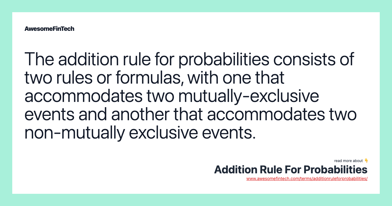 The addition rule for probabilities consists of two rules or formulas, with one that accommodates two mutually-exclusive events and another that accommodates two non-mutually exclusive events.