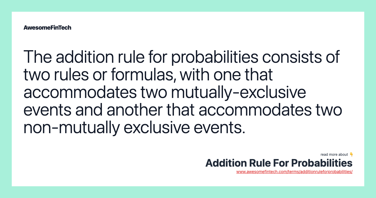 The addition rule for probabilities consists of two rules or formulas, with one that accommodates two mutually-exclusive events and another that accommodates two non-mutually exclusive events.