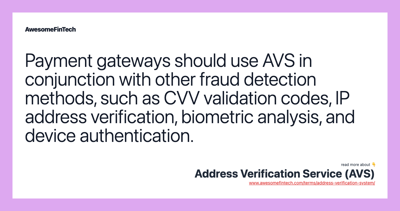 Payment gateways should use AVS in conjunction with other fraud detection methods, such as CVV validation codes, IP address verification, biometric analysis, and device authentication.