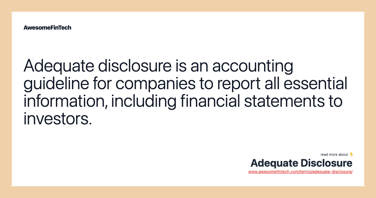 Adequate disclosure is an accounting guideline for companies to report all essential information, including financial statements to investors.