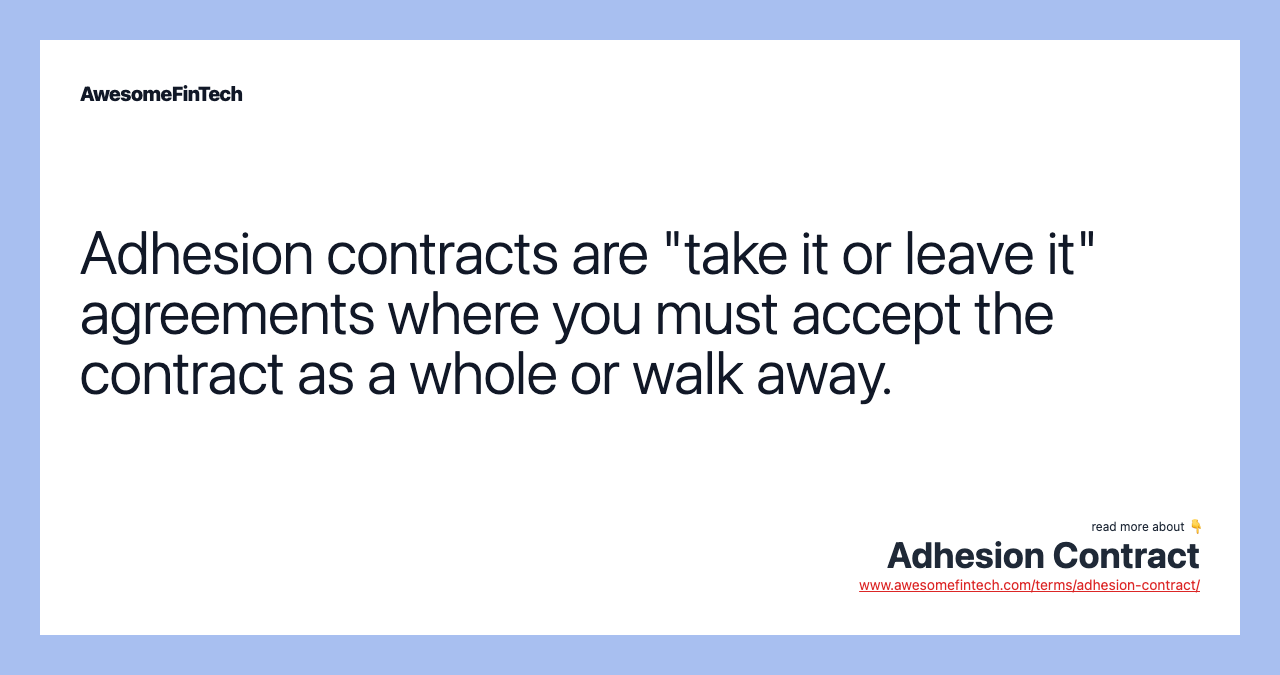 Adhesion contracts are "take it or leave it" agreements where you must accept the contract as a whole or walk away.